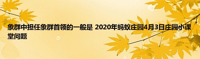 象群中担任象群首领的一般是 2020年蚂蚁庄园4月3日庄园小课堂问题