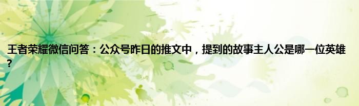 王者荣耀微信问答：公众号昨日的推文中，提到的故事主人公是哪一位英雄?