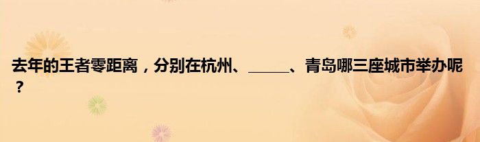 去年的王者零距离，分别在杭州、______、青岛哪三座城市举办呢？