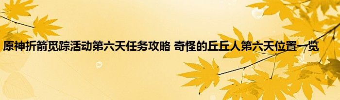 原神折箭觅踪活动第六天任务攻略 奇怪的丘丘人第六天位置一览