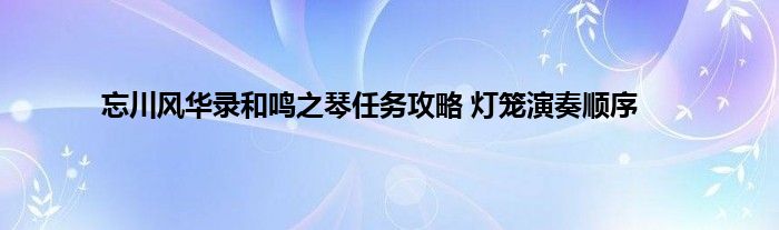 忘川风华录和鸣之琴任务攻略 灯笼演奏顺序