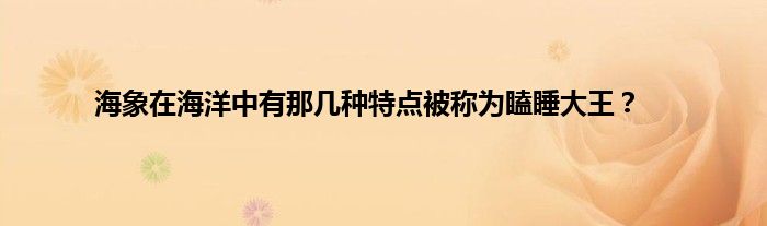 海象在海洋中有那几种特点被称为瞌睡大王？