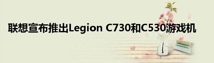 联想宣布推出Legion C730和C530游戏机