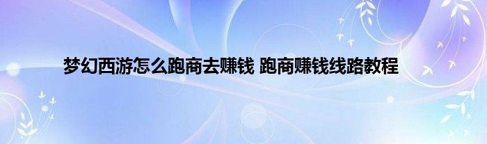 梦幻西游怎么跑商去赚钱 跑商赚钱线路教程