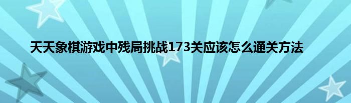 天天象棋游戏中残局挑战173关应该怎么通关方法