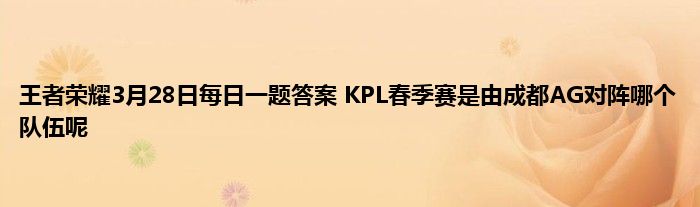 王者荣耀3月28日每日一题答案 KPL春季赛是由成都AG对阵哪个队伍呢