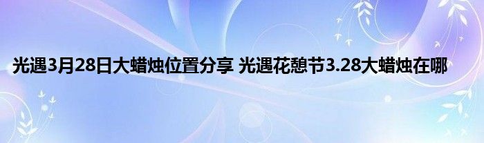 光遇3月28日大蜡烛位置分享 光遇花憩节3.28大蜡烛在哪