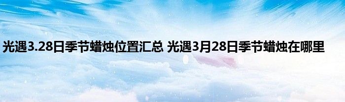 光遇3.28日季节蜡烛位置汇总 光遇3月28日季节蜡烛在哪里