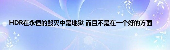 HDR在永恒的毁灭中是地狱 而且不是在一个好的方面