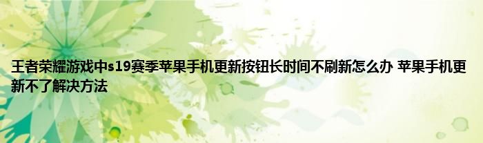 王者荣耀游戏中s19赛季苹果手机更新按钮长时间不刷新怎么办 苹果手机更新不了解决方法