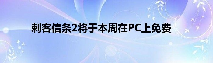 刺客信条2将于本周在PC上免费