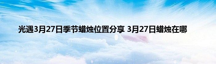 光遇3月27日季节蜡烛位置分享 3月27日蜡烛在哪