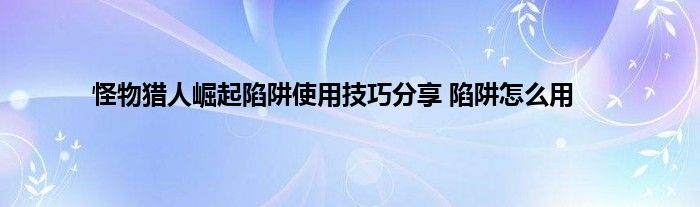 怪物猎人崛起陷阱使用技巧分享 陷阱怎么用