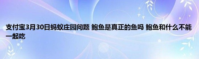 支付宝3月30日蚂蚁庄园问题 鲍鱼是真正的鱼吗 鲍鱼和什么不能一起吃