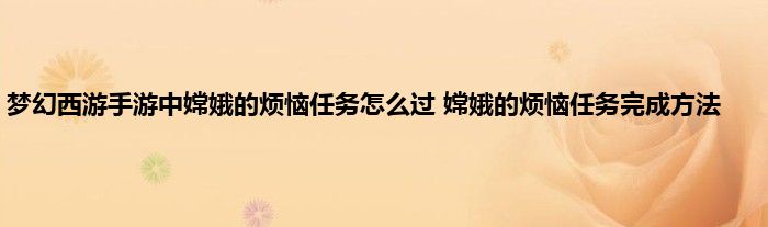 梦幻西游手游中嫦娥的烦恼任务怎么过 嫦娥的烦恼任务完成方法