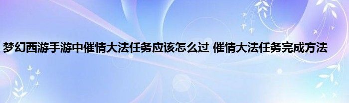 梦幻西游手游中催情大法任务应该怎么过 催情大法任务完成方法