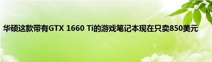 华硕这款带有GTX 1660 Ti的游戏笔记本现在只卖850美元