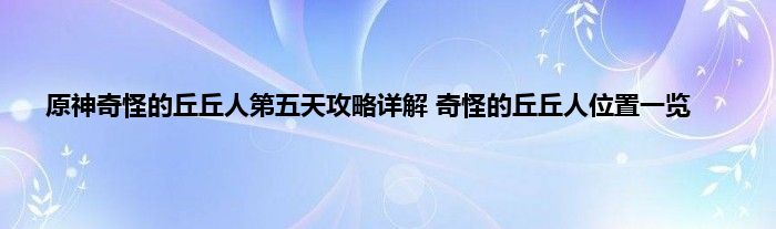 原神奇怪的丘丘人第五天攻略详解 奇怪的丘丘人位置一览