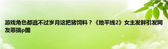 游戏角色都逃不过岁月这把猪饲料？《地平线2》女主发胖引发网友恶搞p图