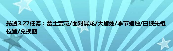 光遇3.27任务：墓土赏花/面对冥龙/大蜡烛/季节蜡烛/白绒先祖位置/兑换图