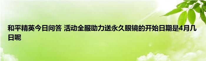 和平精英今日问答 活动全服助力送永久眼镜的开始日期是4月几日呢