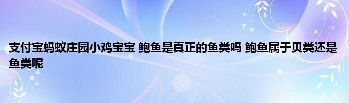 支付宝蚂蚁庄园小鸡宝宝 鲍鱼是真正的鱼类吗 鲍鱼属于贝类还是鱼类呢