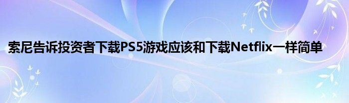 索尼告诉投资者下载PS5游戏应该和下载Netflix一样简单