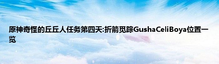 原神奇怪的丘丘人任务第四天:折箭觅踪GushaCeliBoya位置一览