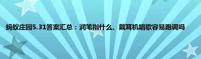 蚂蚁庄园5.31答案汇总：润笔指什么、戴耳机唱歌容易跑调吗