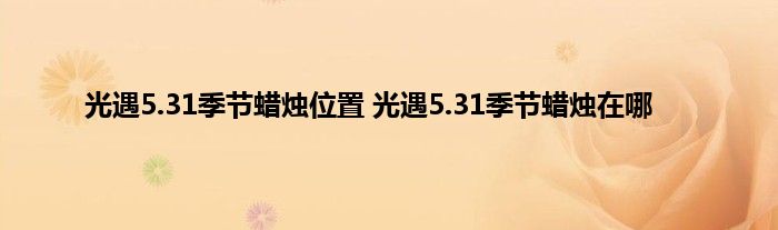 光遇5.31季节蜡烛位置 光遇5.31季节蜡烛在哪