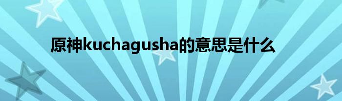 原神kuchagusha的意思是什么