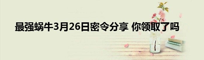 最强蜗牛3月26日密令分享 你领取了吗