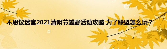 不思议迷宫2021清明节越野活动攻略 为了联盟怎么玩？