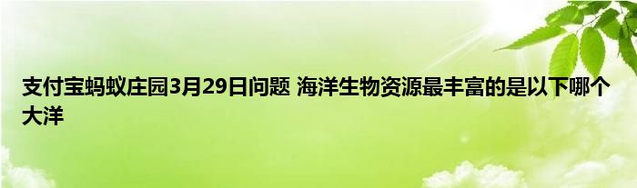 支付宝蚂蚁庄园3月29日问题 海洋生物资源最丰富的是以下哪个大洋