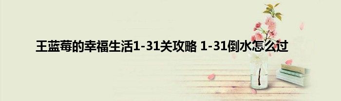 王蓝莓的幸福生活1-31关攻略 1-31倒水怎么过