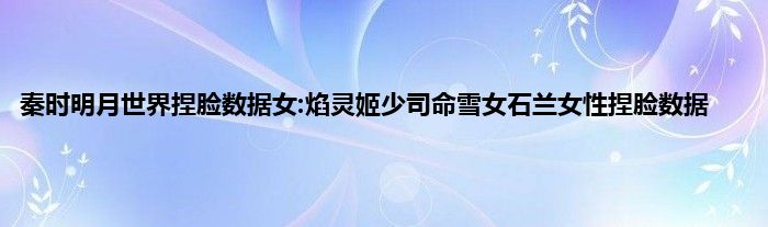 秦时明月世界捏脸数据女:焰灵姬少司命雪女石兰女性捏脸数据