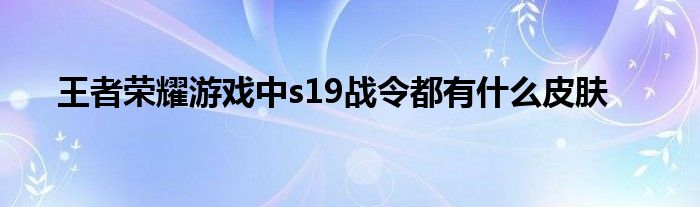 王者荣耀游戏中s19战令都有什么皮肤