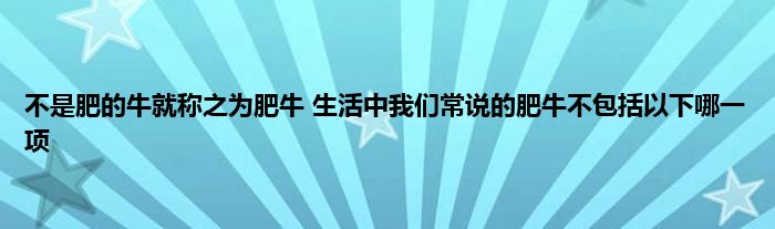 不是肥的牛就称之为肥牛 生活中我们常说的肥牛不包括以下哪一项