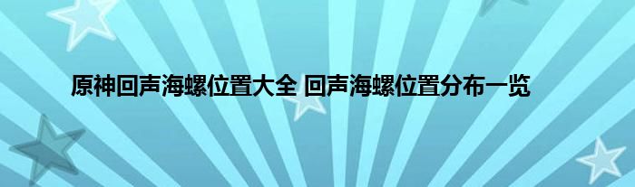 原神回声海螺位置大全 回声海螺位置分布一览