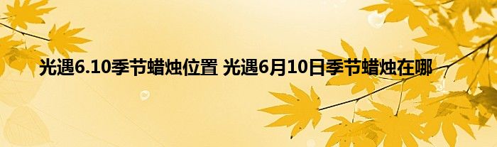 光遇6.10季节蜡烛位置 光遇6月10日季节蜡烛在哪