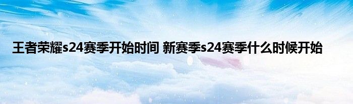 王者荣耀s24赛季开始时间 新赛季s24赛季什么时候开始