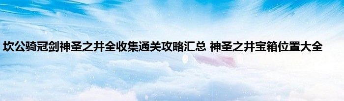 坎公骑冠剑神圣之井全收集通关攻略汇总 神圣之井宝箱位置大全