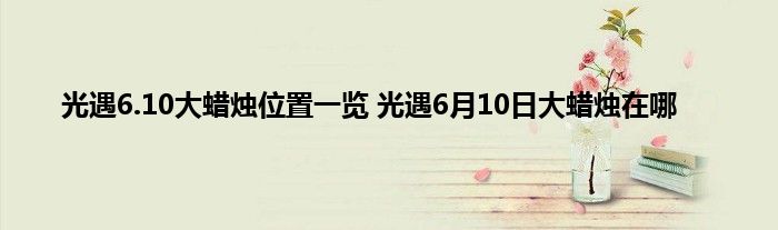 光遇6.10大蜡烛位置一览 光遇6月10日大蜡烛在哪