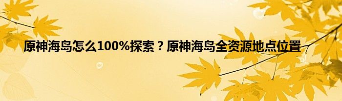 原神海岛怎么100%探索？原神海岛全资源地点位置