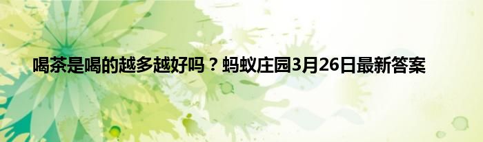 喝茶是喝的越多越好吗？蚂蚁庄园3月26日最新答案