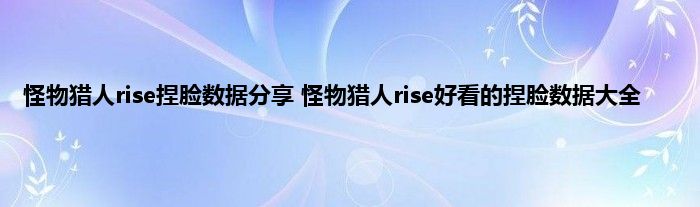 怪物猎人rise捏脸数据分享 怪物猎人rise好看的捏脸数据大全