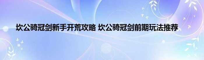 坎公骑冠剑新手开荒攻略 坎公骑冠剑前期玩法推荐