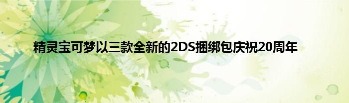 精灵宝可梦以三款全新的2DS捆绑包庆祝20周年