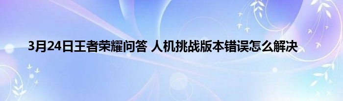 3月24日王者荣耀问答 人机挑战版本错误怎么解决