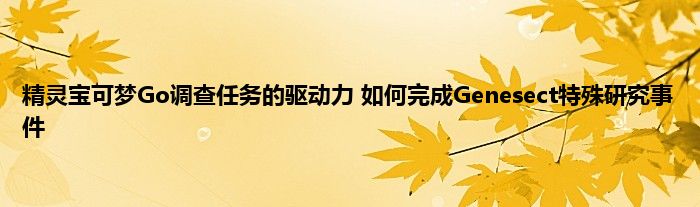 精灵宝可梦Go调查任务的驱动力 如何完成Genesect特殊研究事件